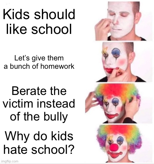 Middle school | Kids should like school; Let’s give them a bunch of homework; Berate the victim instead of the bully; Why do kids hate school? | image tagged in memes,clown applying makeup | made w/ Imgflip meme maker