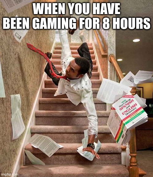 how to fall off a staircase step 1 step 2 step 3 step 6 step 11 step 16 floor | WHEN YOU HAVE BEEN GAMING FOR 8 HOURS | image tagged in falling down stairs | made w/ Imgflip meme maker