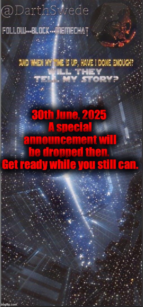If you know, then you know what I am talking about. | 30th June, 2025 
A special announcement will be dropped then. 
Get ready while you still can. | image tagged in darthswede announcement template new | made w/ Imgflip meme maker
