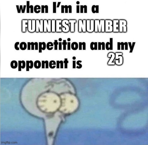 25 is the funniest (funnier than 69, 420, and even 24!) | FUNNIEST NUMBER; 25 | image tagged in whe i'm in a competition and my opponent is | made w/ Imgflip meme maker