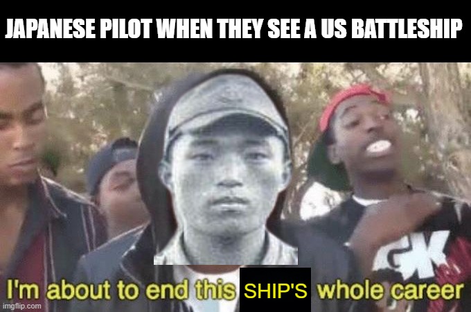 Kamikaze | JAPANESE PILOT WHEN THEY SEE A US BATTLESHIP; SHIP'S | image tagged in i m about to end this man s whole career | made w/ Imgflip meme maker