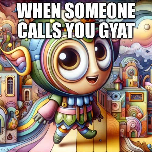 Gytat | WHEN SOMEONE CALLS YOU GYAT | image tagged in gytat | made w/ Imgflip meme maker