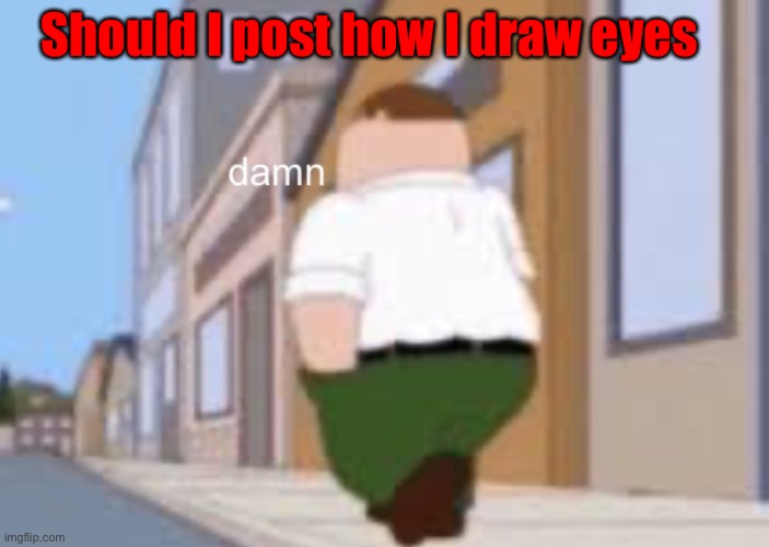 Damn | Should I post how I draw eyes | image tagged in damn | made w/ Imgflip meme maker