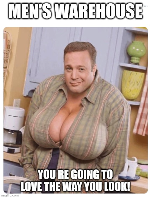 Kevin James with boobs | MEN'S WAREHOUSE; YOU RE GOING TO LOVE THE WAY YOU LOOK! | image tagged in kevin james with boobs | made w/ Imgflip meme maker