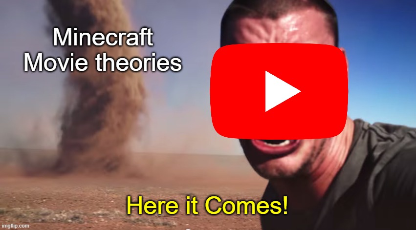 Minecraft Movie coming 2025... | Minecraft Movie theories; Here it Comes! | image tagged in here it comes,minecraft movie,but hey that's just a theory | made w/ Imgflip meme maker