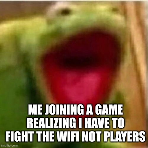 (+_+) | ME JOINING A GAME REALIZING I HAVE TO FIGHT THE WIFI NOT PLAYERS | image tagged in ahhhhhhhhhhhhh,bad wifi,video games | made w/ Imgflip meme maker