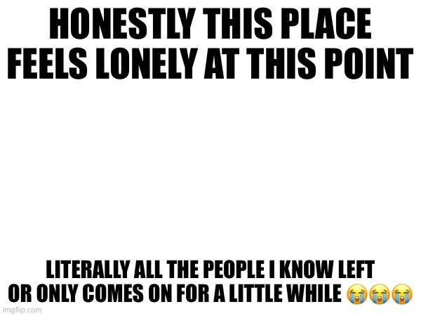 I miss 2020… | HONESTLY THIS PLACE FEELS LONELY AT THIS POINT; LITERALLY ALL THE PEOPLE I KNOW LEFT OR ONLY COMES ON FOR A LITTLE WHILE 😭😭😭 | made w/ Imgflip meme maker