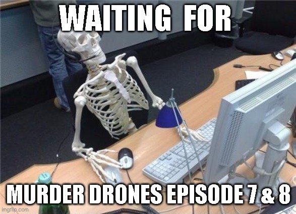 waiting murder drones episode 7 & 8 | WAITING  FOR; MURDER DRONES EPISODE 7 & 8 | image tagged in murderdrones | made w/ Imgflip meme maker