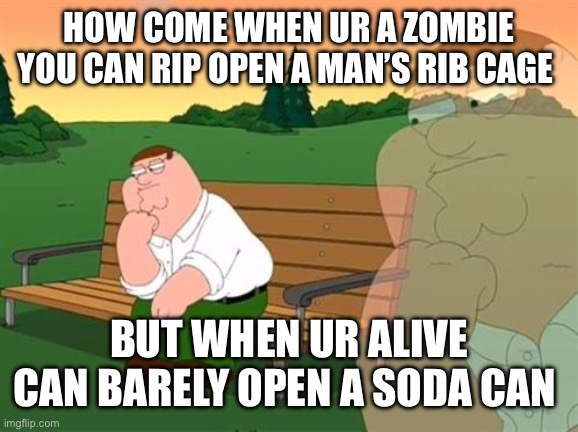 Now we’re asking the real questions | HOW COME WHEN UR A ZOMBIE YOU CAN RIP OPEN A MAN’S RIB CAGE; BUT WHEN UR ALIVE CAN BARELY OPEN A SODA CAN | image tagged in pensive reflecting thoughtful peter griffin | made w/ Imgflip meme maker