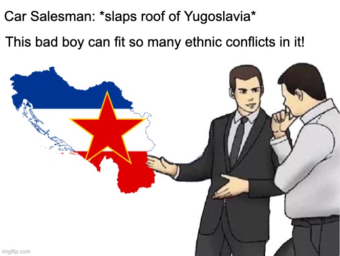Yugoslavia | Car Salesman: *slaps roof of Yugoslavia*; This bad boy can fit so many ethnic conflicts in it! | image tagged in memes,car salesman slaps hood,yugoslavia,funny,funny memes | made w/ Imgflip meme maker