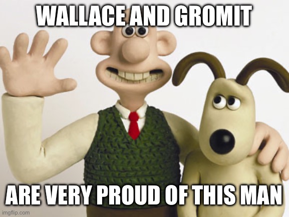 Wallace and gromit  | WALLACE AND GROMIT ARE VERY PROUD OF THIS MAN | image tagged in wallace and gromit | made w/ Imgflip meme maker