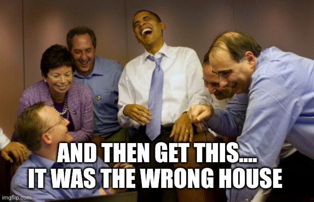 Obama and staff enjoy a giggle | AND THEN GET THIS....
IT WAS THE WRONG HOUSE | image tagged in obama and staff enjoy a giggle | made w/ Imgflip meme maker