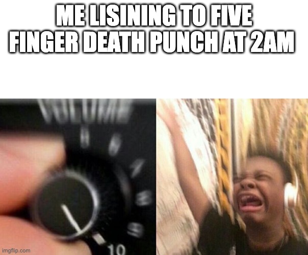 Turn up the music | ME LISINING TO FIVE FINGER DEATH PUNCH AT 2AM | image tagged in turn up the music | made w/ Imgflip meme maker