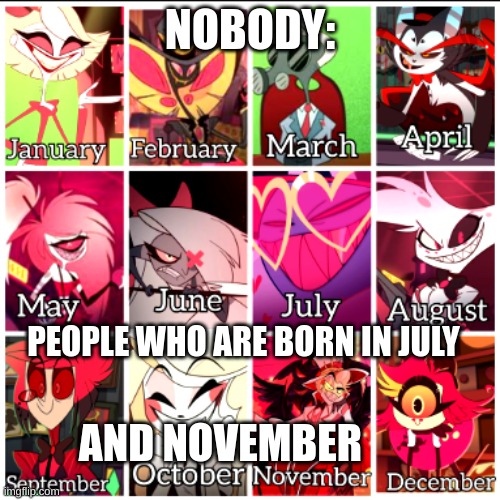 Hazbin Hotel meme | NOBODY:; PEOPLE WHO ARE BORN IN JULY; AND NOVEMBER | image tagged in funny | made w/ Imgflip meme maker