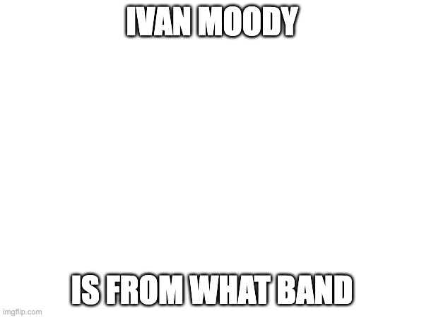 IVAN MOODY; IS FROM WHAT BAND | made w/ Imgflip meme maker