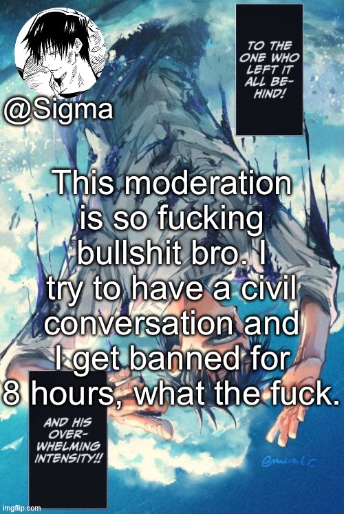 Sigma | This moderation is so fucking bullshit bro. I try to have a civil conversation and I get banned for 8 hours, what the fuck. | image tagged in sigma | made w/ Imgflip meme maker