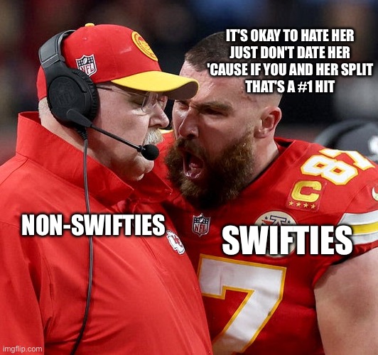 I know it's been a month, but I was hoping the 49ers would win so Travis and Taylor would break up. I guess they're staying toge | IT'S OKAY TO HATE HER
JUST DON'T DATE HER
'CAUSE IF YOU AND HER SPLIT
THAT'S A #1 HIT; NON-SWIFTIES; SWIFTIES | image tagged in travis kelce screaming | made w/ Imgflip meme maker