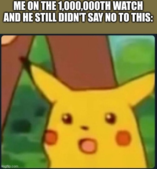 WITH HER LEGS SPREAD AND SAID- | ME ON THE 1,000,000TH WATCH AND HE STILL DIDN'T SAY NO TO THIS: | image tagged in surprised pikachu | made w/ Imgflip meme maker