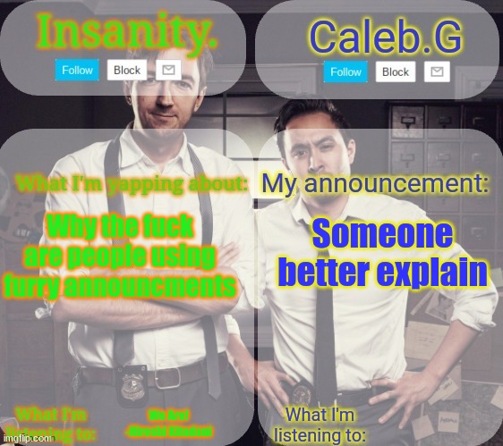 Explain it! | Someone better explain; Why the fuck are people using furry announcments; We Are!
-Hiroshi Kitadani | image tagged in insanity and caleb g 2 0 | made w/ Imgflip meme maker