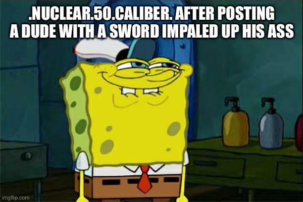 Don't You Squidward | .NUCLEAR.50.CALIBER. AFTER POSTING A DUDE WITH A SWORD IMPALED UP HIS ASS | image tagged in memes,don't you squidward | made w/ Imgflip meme maker