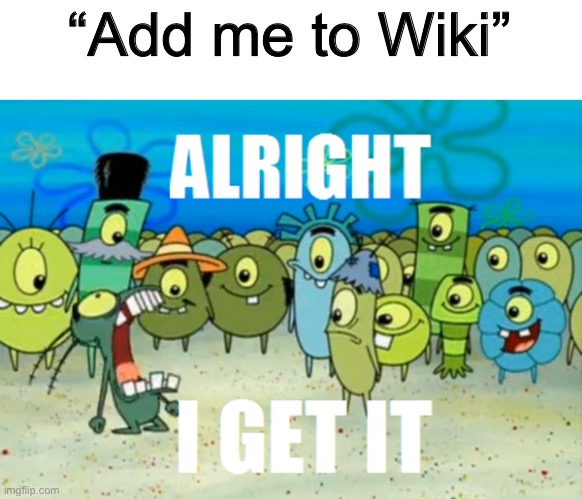 Alright I get It | “Add me to Wiki” | image tagged in alright i get it | made w/ Imgflip meme maker