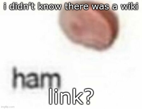 ham | i didn't know there was a wiki; link? | image tagged in ham | made w/ Imgflip meme maker