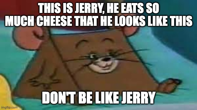 SMG-1 | THIS IS JERRY, HE EATS SO MUCH CHEESE THAT HE LOOKS LIKE THIS; DON'T BE LIKE JERRY | image tagged in jerry ate cheese | made w/ Imgflip meme maker