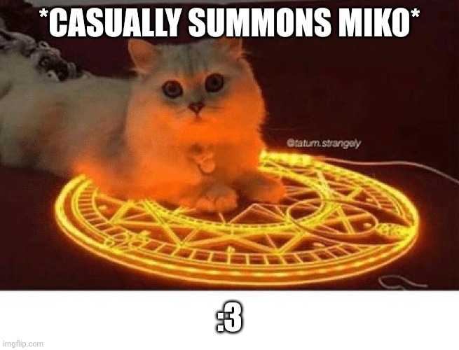 I haven't seen him for a bit | *CASUALLY SUMMONS MIKO*; :3 | image tagged in satanic ritual cat bigger | made w/ Imgflip meme maker