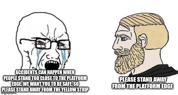 NYC (L) train be like | ACCIDENTS CAN HAPPEN WHEN PEOPLE STAND TOO CLOSE TO THE PLATFORM EDGE. WE WANT YOU TO BE SAFE, SO PLEASE STAND AWAY FROM THE YELLOW STRIP; PLEASE STAND AWAY FROM THE PLATFORM EDGE | image tagged in soyjak vs chad,subway | made w/ Imgflip meme maker