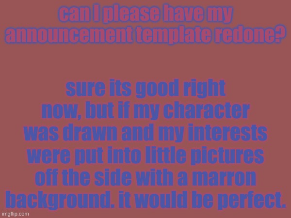 sorry birb but... yeah. I just want my template to be less messy | can I please have my announcement template redone? sure its good right now, but if my character was drawn and my interests were put into little pictures off the side with a marron background. it would be perfect. | image tagged in intrests in comments,rubie_rulez announcement | made w/ Imgflip meme maker