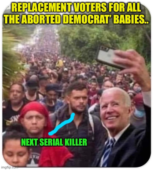 REPLACEMENT VOTERS FOR ALL THE ABORTED DEMOCRAT’ BABIES.. NEXT SERIAL KILLER | image tagged in creepy joe biden,illegal immigration | made w/ Imgflip meme maker