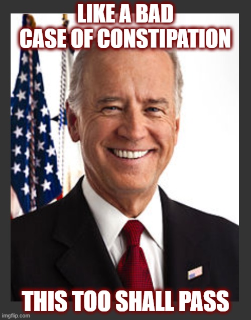 Make America Great. Again! | LIKE A BAD CASE OF CONSTIPATION; THIS TOO SHALL PASS | image tagged in politics 2024,joe biden,crooked joe,maga,restore the republic,jadscomms | made w/ Imgflip meme maker