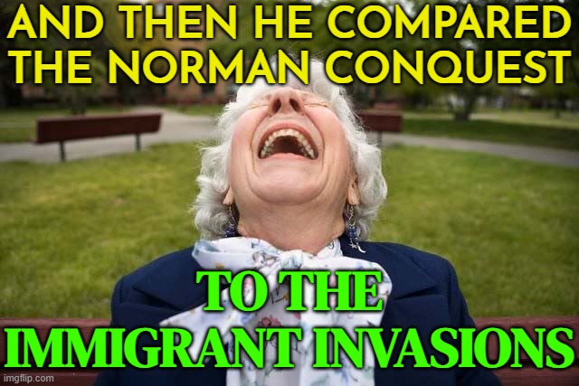 And Then He Compared The Norman Conquest; To The Immigrant Invasions | AND THEN HE COMPARED THE NORMAN CONQUEST; TO THE IMMIGRANT INVASIONS | image tagged in elderly woman laughing lol,normandy,immigration,illegal immigration,lol so funny,lol | made w/ Imgflip meme maker
