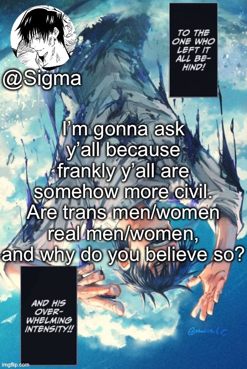 Im okay with whatever you say ? | I’m gonna ask y’all because frankly y’all are somehow more civil. Are trans men/women real men/women, and why do you believe so? | image tagged in sigma | made w/ Imgflip meme maker