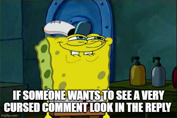 https://imgflip.com/i/8iuozo? | IF SOMEONE WANTS TO SEE A VERY CURSED COMMENT LOOK IN THE REPLY | image tagged in memes,don't you squidward,cursed image | made w/ Imgflip meme maker