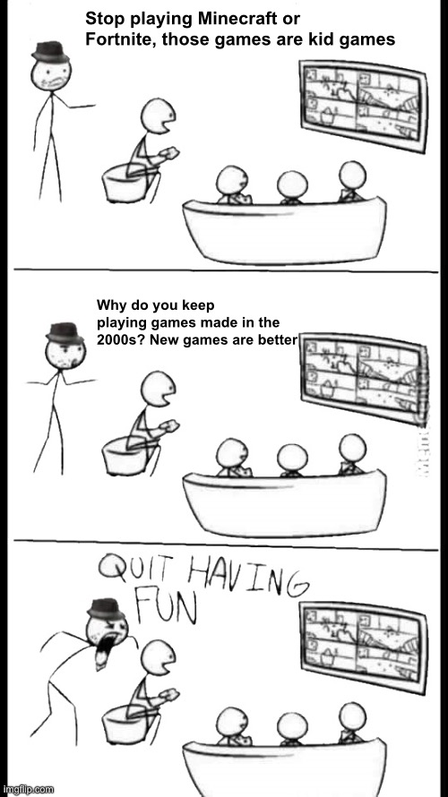 I should send this to some stupid kids I know | Stop playing Minecraft or Fortnite, those games are kid games; Why do you keep playing games made in the 2000s? New games are better | image tagged in quit having fun | made w/ Imgflip meme maker