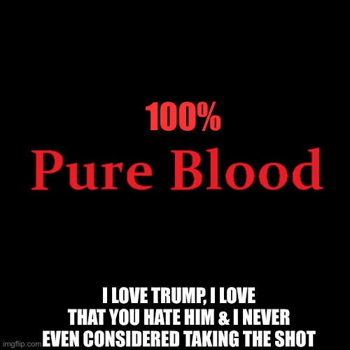 Pure blood | 100% I LOVE TRUMP, I LOVE THAT YOU HATE HIM & I NEVER EVEN CONSIDERED TAKING THE SHOT | image tagged in pure blood | made w/ Imgflip meme maker