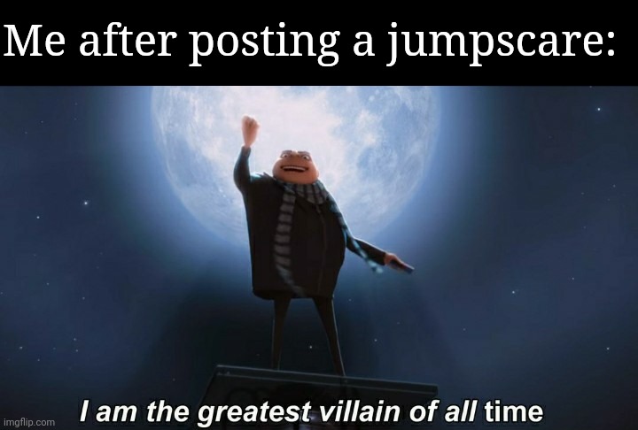 i am the greatest villain of all time | Me after posting a jumpscare: | image tagged in i am the greatest villain of all time | made w/ Imgflip meme maker