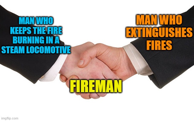 railfan shower thought | MAN WHO EXTINGUISHES FIRES; MAN WHO KEEPS THE FIRE BURNING IN A STEAM LOCOMOTIVE; FIREMAN | image tagged in business handshake,railroad,fireman | made w/ Imgflip meme maker