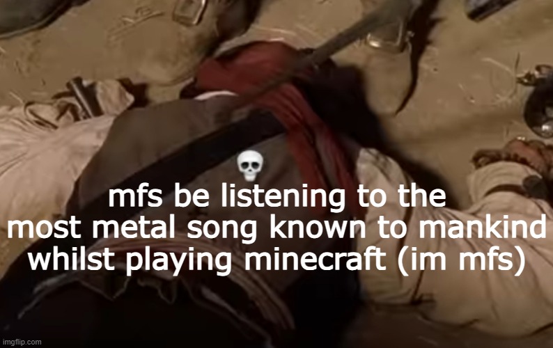 dead fr | mfs be listening to the most metal song known to mankind whilst playing minecraft (im mfs) | image tagged in dead fr | made w/ Imgflip meme maker