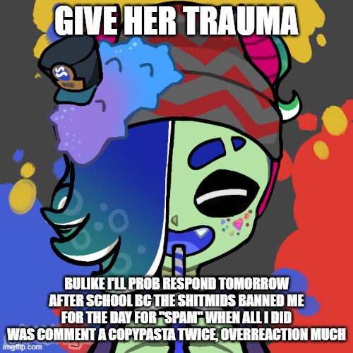 Miki | GIVE HER TRAUMA; BULIKE I'LL PROB RESPOND TOMORROW AFTER SCHOOL BC THE SHITMIDS BANNED ME FOR THE DAY FOR "SPAM" WHEN ALL I DID WAS COMMENT A COPYPASTA TWICE, OVERREACTION MUCH | image tagged in miki | made w/ Imgflip meme maker