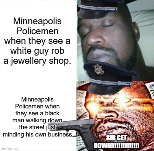 Sleeping Shaq Meme | Minneapolis Policemen when they see a white guy rob a jewellery shop. Minneapolis Policemen when they see a black man walking down the street just minding his own business; SIR GET DOWN!!!!!!!!!!!!!!! | image tagged in memes,sleeping shaq | made w/ Imgflip meme maker