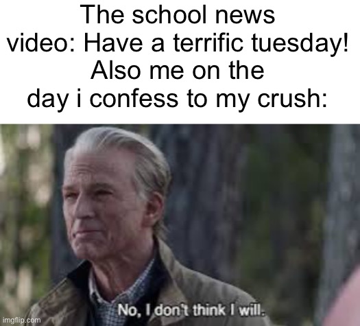 make your own title | The school news video: Have a terrific tuesday!
Also me on the day i confess to my crush: | image tagged in blank white template,no i don t think i will | made w/ Imgflip meme maker