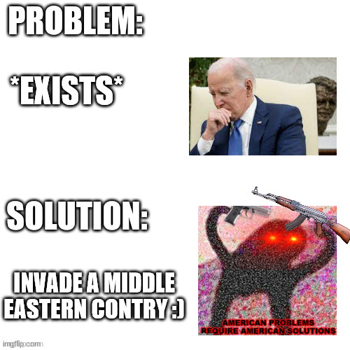 solution found i guess... | *EXISTS*; INVADE A MIDDLE EASTERN CONTRY :) | image tagged in problem solution | made w/ Imgflip meme maker