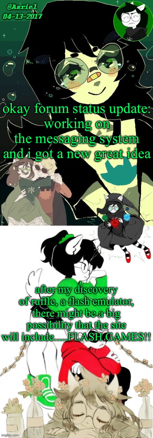 although my macromedia flash software wont have high quality stuff | okay forum status update:
working on the messaging system and i got a new great idea; after my discovery of ruffle, a flash emulator, there might be a big possibility that the site will include.....FLASH GAMES!! | image tagged in asriel's jade kin template | made w/ Imgflip meme maker