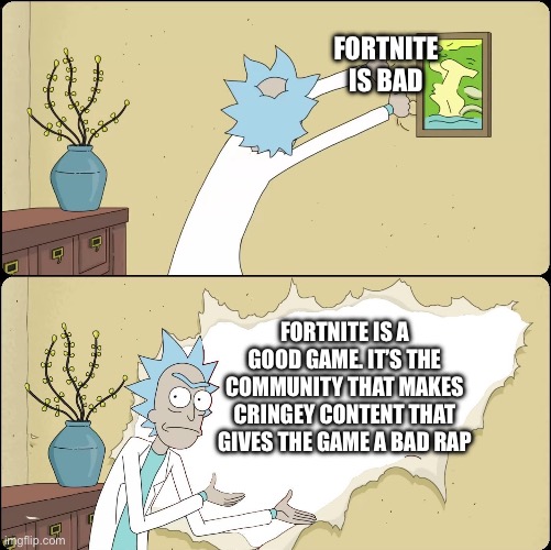 Fortnite: Good or Bad? | FORTNITE IS BAD; FORTNITE IS A GOOD GAME. IT’S THE COMMUNITY THAT MAKES CRINGEY CONTENT THAT GIVES THE GAME A BAD RAP | image tagged in rick rips wallpaper,cringe,fortnite,community | made w/ Imgflip meme maker