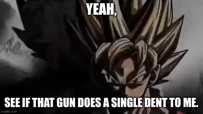 Goku Staring | YEAH, SEE IF THAT GUN DOES A SINGLE DENT TO ME. | image tagged in goku staring | made w/ Imgflip meme maker