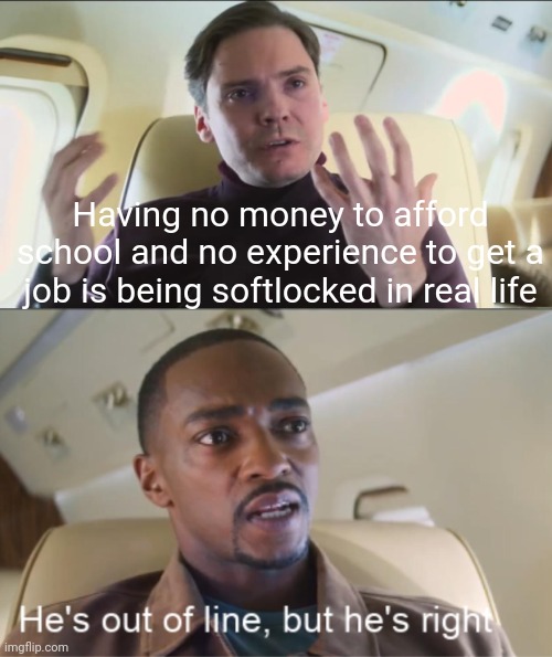Softlocked irl ? | Having no money to afford school and no experience to get a job is being softlocked in real life | image tagged in he's out of line but he's right,games,memes | made w/ Imgflip meme maker