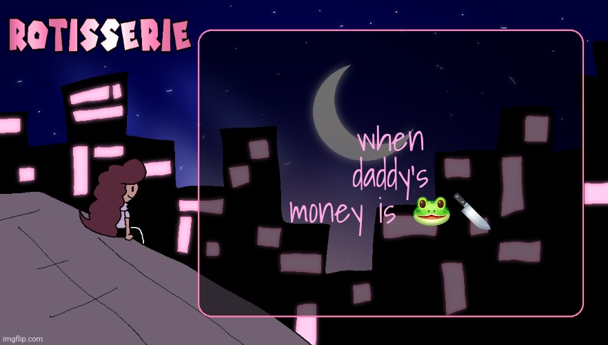 Rotisserie (Thank You Edition) | when daddy's money is 🐸🔪 | image tagged in rotisserie thank you edition | made w/ Imgflip meme maker