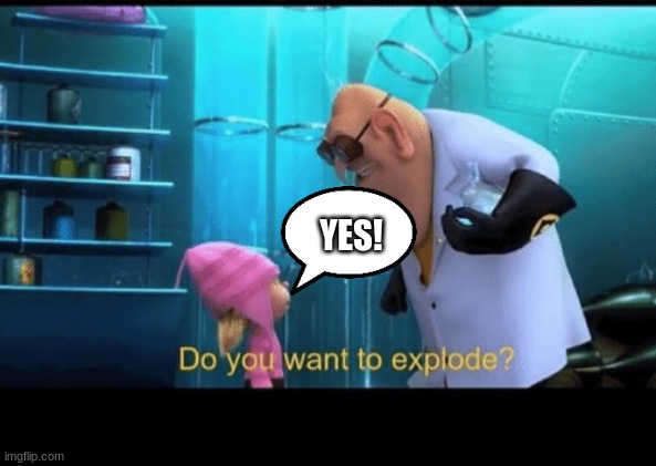 explode | YES! | image tagged in do you want to explode | made w/ Imgflip meme maker
